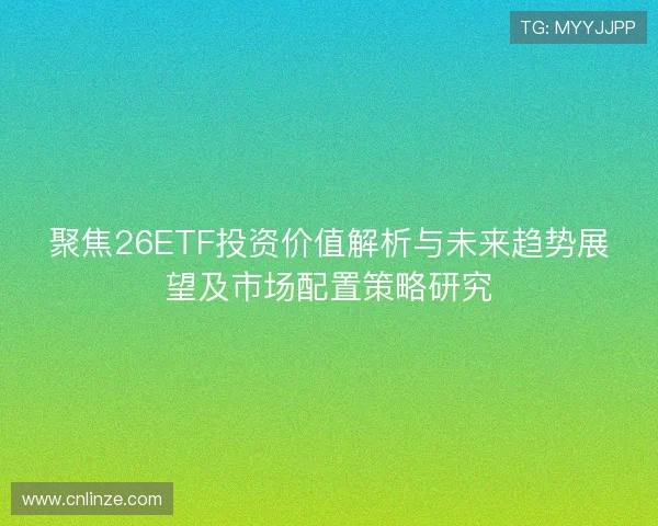 聚焦26ETF投资价值解析与未来趋势展望及市场配置策略研究