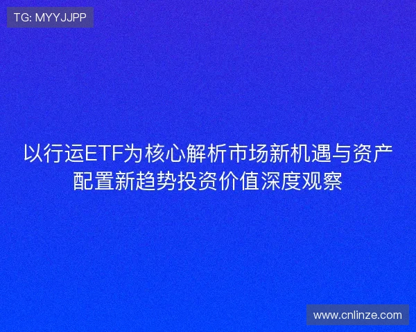 以行运ETF为核心解析市场新机遇与资产配置新趋势投资价值深度观察